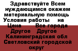 Здравствуйте.Всем нуждающимся окажем материальную помощь. Условия работы 50 на 5 › Цена ­ 1 - Все города Другое » Другое   . Калининградская обл.,Светловский городской округ 